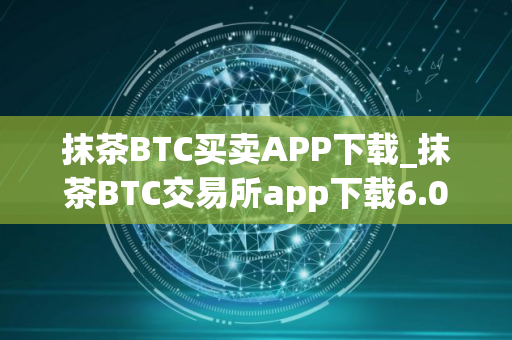抹茶BTC买卖APP下载_抹茶BTC交易所app下载6.0