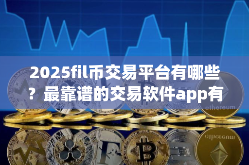 2025fil币交易平台有哪些？最靠谱的交易软件app有哪些