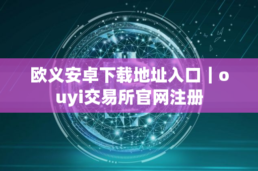 欧义安卓下载地址入口｜ouyi交易所官网注册