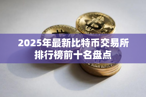 2025年最新比特币交易所排行榜前十名盘点