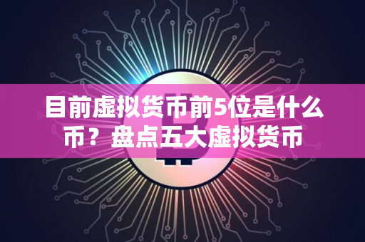 目前虚拟货币前5位是什么币？盘点五大虚拟货币
