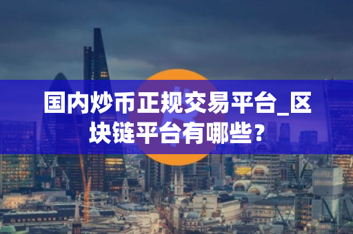 国内炒币正规交易平台_区块链平台有哪些？