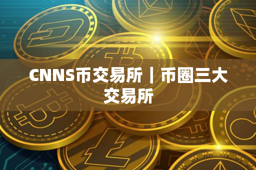 CNNS币交易所｜币圈三大交易所