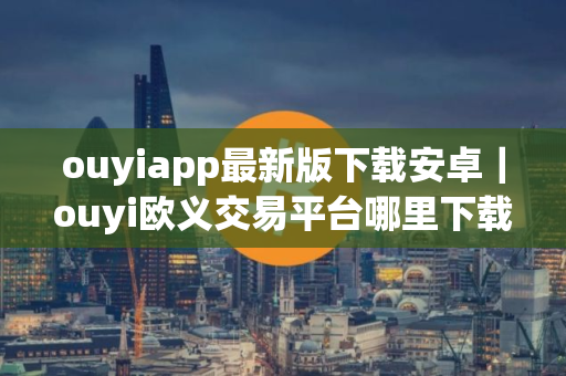 ouyiapp最新版下载安卓｜ouyi欧义交易平台哪里下载