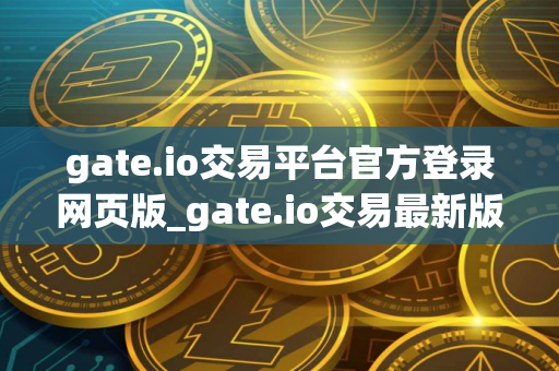 gate.io交易平台官方登录网页版_gate.io交易最新版下载