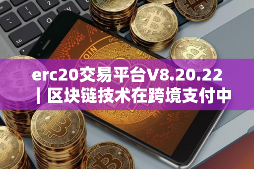 erc20交易平台V8.20.22｜区块链技术在跨境支付中的应用前景