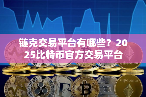链克交易平台有哪些？2025比特币官方交易平台