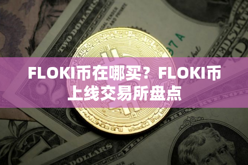 FLOKI币在哪买?FLOKI币上线交易所盘点 FLOKI币在哪买?FLOKI币上线交易所盘点
