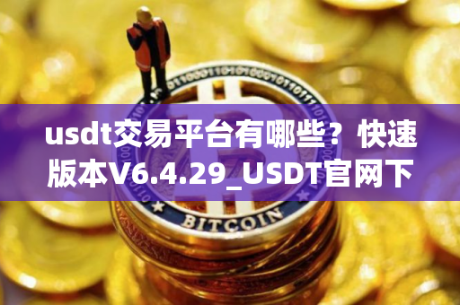 usdt交易平台有哪些？快速版本V6.4.29_USDT官网下载使用