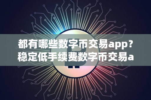 都有哪些数字币交易app？稳定低手续费数字币交易app榜单一览