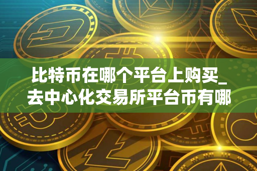 比特币在哪个平台上购买_去中心化交易所平台币有哪些