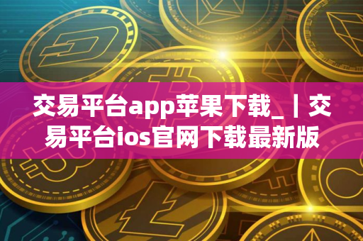 交易平台app苹果下载_｜交易平台ios官网下载最新版v5.3.1