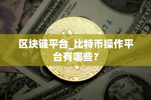 区块链平台_比特币操作平台有哪些？