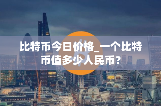 比特币今日价格_一个比特币值多少人民币？