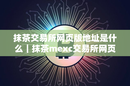 抹茶交易所网页版地址是什么｜抹茶mexc交易所网页版介绍