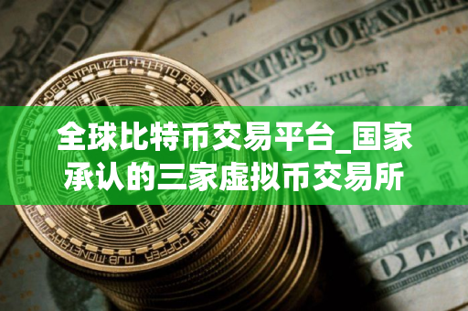 全球比特币交易平台_国家承认的三家虚拟币交易所