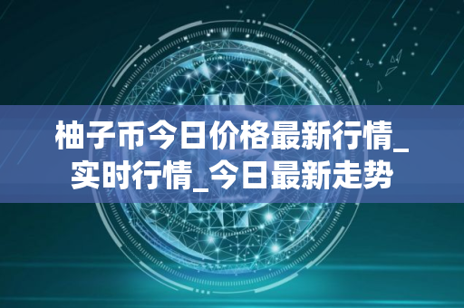柚子币今日价格最新行情_实时行情_今日最新走势