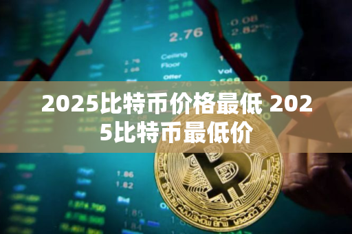2025比特币价格最低 2025比特币最低价
