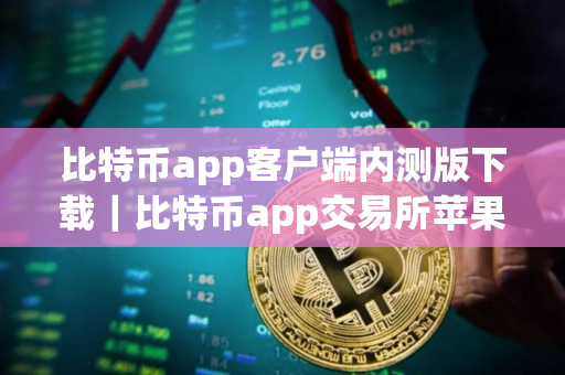 比特币app客户端内测版下载｜比特币app交易所苹果版
