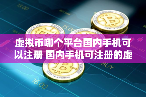 虚拟币哪个平台国内手机可以注册 国内手机可注册的虚拟币交易平台有哪些？