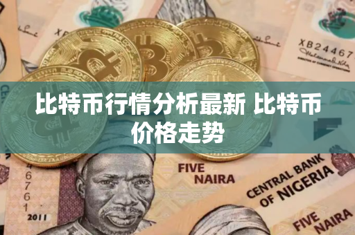 比特币行情分析最新 比特币价格走势