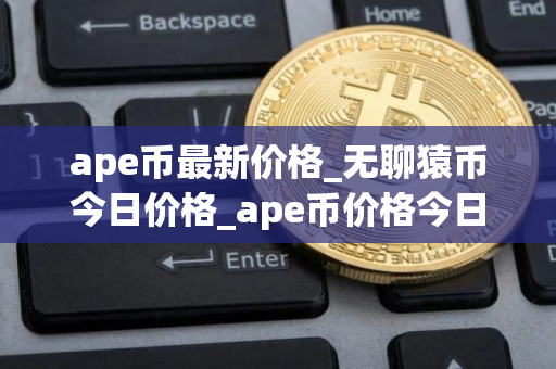 ape币最新价格_无聊猿币今日价格_ape币价格今日行情