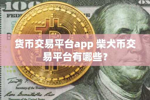 货币交易平台app 柴犬币交易平台有哪些？