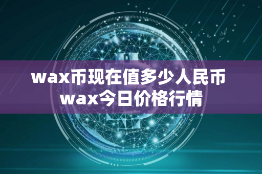 wax币现在值多少人民币 wax今日价格行情