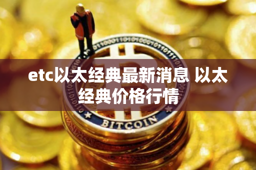 etc以太经典最新消息 以太经典价格行情