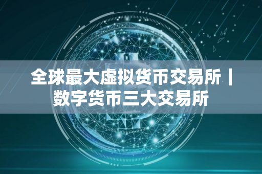 全球最大虚拟货币交易所｜数字货币三大交易所