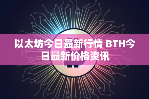 以太坊今日最新行情 BTH今日最新价格资讯