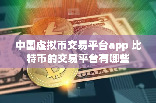 中国虚拟币交易平台app 比特币的交易平台有哪些