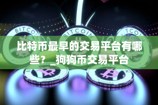 比特币最早的交易平台有哪些？_狗狗币交易平台