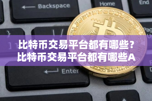 比特币交易平台都有哪些？比特币交易平台都有哪些A