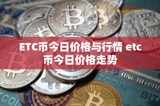 ETC币今日价格与行情 etc币今日价格走势