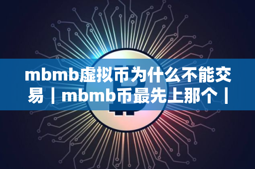 mbmb虚拟币为什么不能交易｜mbmb币最先上那个｜交易平台