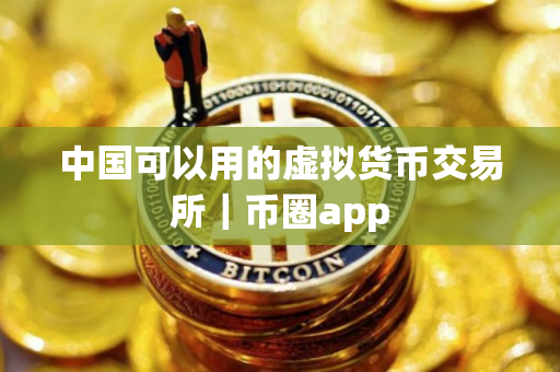 中国可以用的虚拟货币交易所｜币圈app