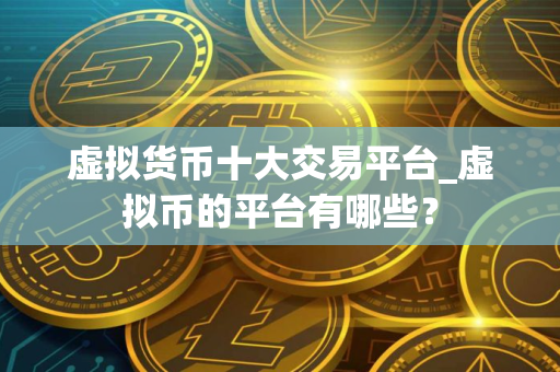 虚拟货币十大交易平台_虚拟币的平台有哪些？