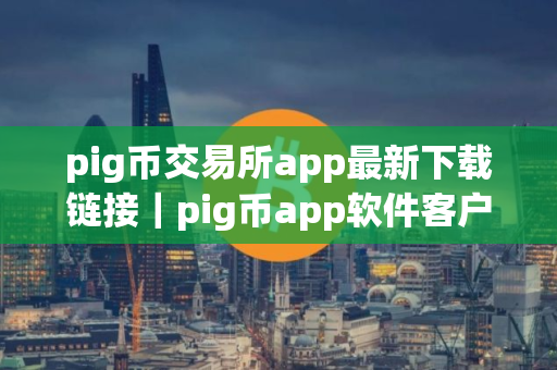 pig币交易所app最新下载链接|pig币app软件客户端下载最新 pig币交易所app最新下载链接|pig币app软件客户端下载最新