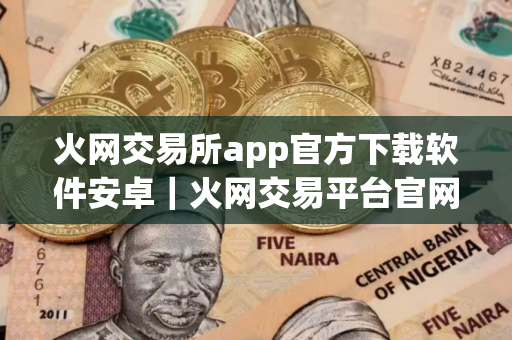 火网交易所app官方下载软件安卓｜火网交易平台官网下载苹果版v10.7.66