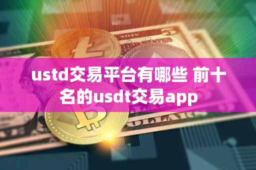ustd交易平台有哪些 前十名的usdt交易app