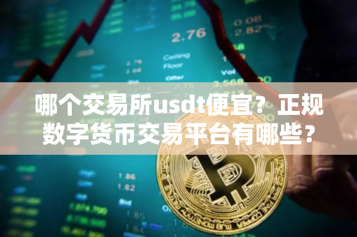 哪个交易所usdt便宜?正规数字货币交易平台有哪些? 哪个交易所usdt便宜?正规数字货币交易平台有哪些?