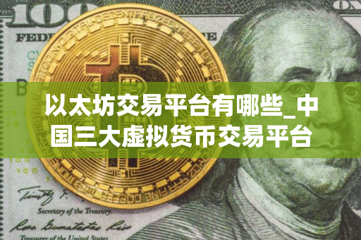以太坊交易平台有哪些_中国三大虚拟货币交易平台
