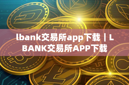 lbank交易所app下载｜LBANK交易所APP下载