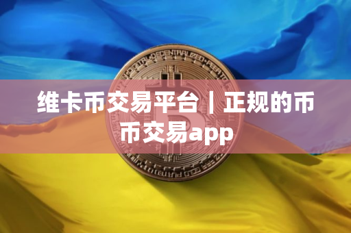 维卡币交易平台｜正规的币币交易app