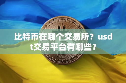 比特币在哪个交易所？usdt交易平台有哪些？
