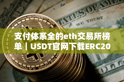 支付体系全的eth交易所榜单｜USDT官网下载ERC20