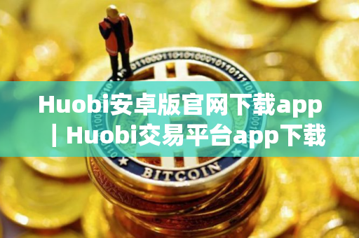 Huobi安卓版官网下载app｜Huobi交易平台app下载官方_Huobi官方下载V8.1.11