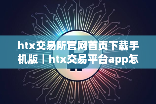 htx交易所官网首页下载手机版｜htx交易平台app怎么下载不了软件v10.2.45