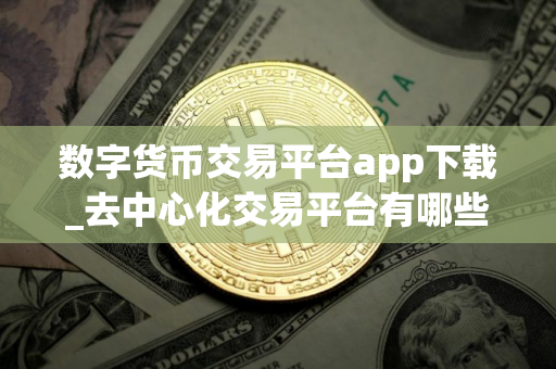 数字货币交易平台app下载_去中心化交易平台有哪些？